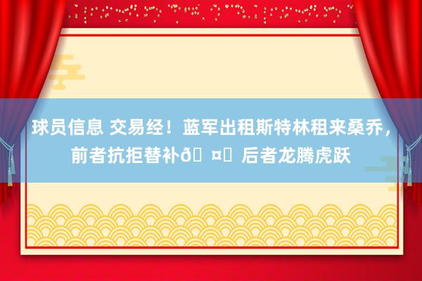 球员信息 交易经！蓝军出租斯特林租来桑乔，前者抗拒替补🤔后者龙腾虎跃