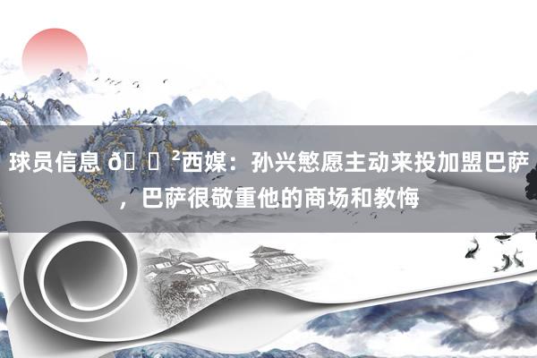 球员信息 😲西媒：孙兴慜愿主动来投加盟巴萨，巴萨很敬重他的商场和教悔