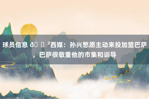 球员信息 😲西媒：孙兴慜愿主动来投加盟巴萨，巴萨很敬重他的市集和训导