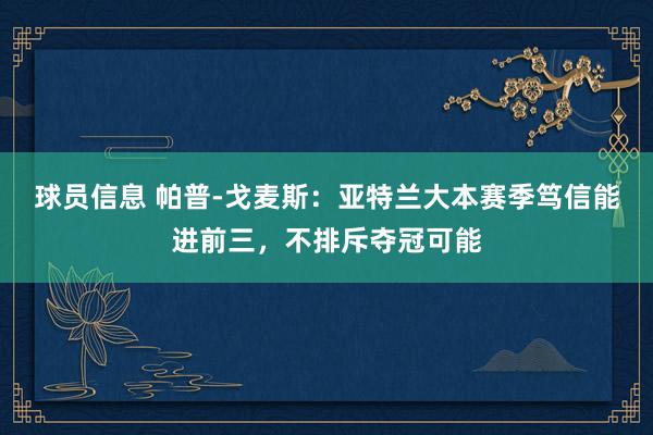 球员信息 帕普-戈麦斯：亚特兰大本赛季笃信能进前三，不排斥夺冠可能