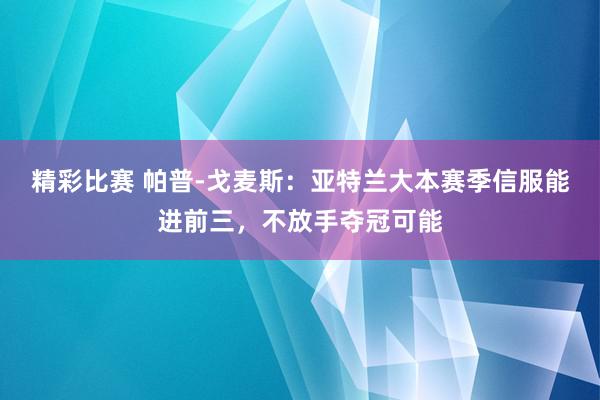 精彩比赛 帕普-戈麦斯：亚特兰大本赛季信服能进前三，不放手夺冠可能