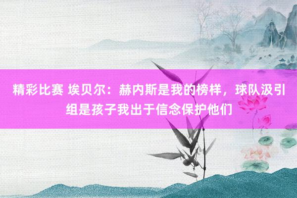 精彩比赛 埃贝尔：赫内斯是我的榜样，球队汲引组是孩子我出于信念保护他们