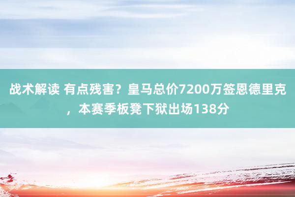 战术解读 有点残害？皇马总价7200万签恩德里克，本赛季板凳下狱出场138分