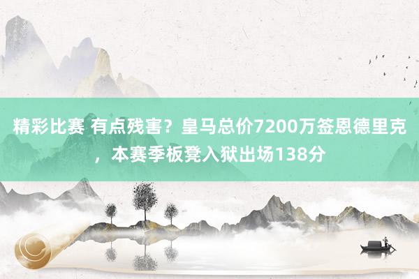 精彩比赛 有点残害？皇马总价7200万签恩德里克，本赛季板凳入狱出场138分