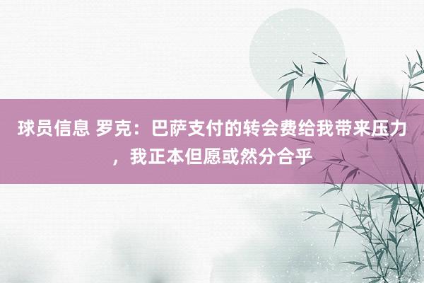 球员信息 罗克：巴萨支付的转会费给我带来压力，我正本但愿或然分合乎