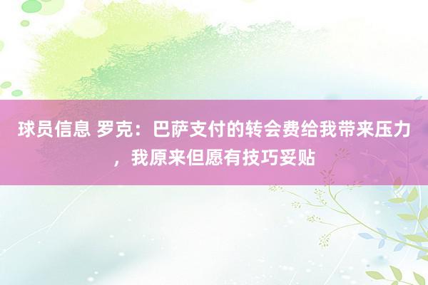 球员信息 罗克：巴萨支付的转会费给我带来压力，我原来但愿有技巧妥贴