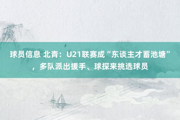 球员信息 北青：U21联赛成“东谈主才蓄池塘”，多队派出援手、球探来挑选球员