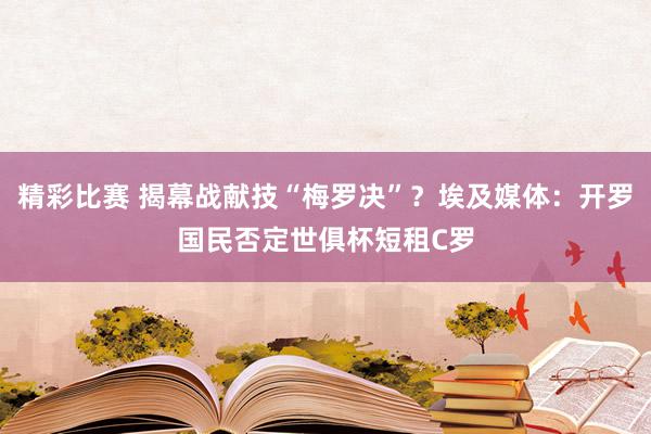 精彩比赛 揭幕战献技“梅罗决”？埃及媒体：开罗国民否定世俱杯短租C罗