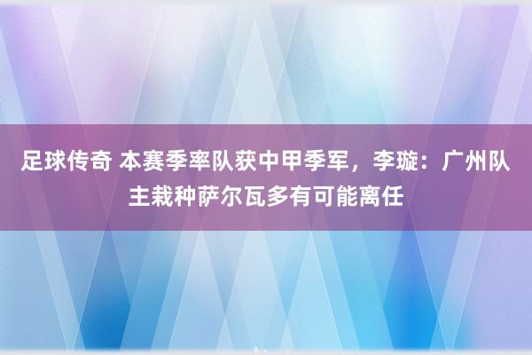 足球传奇 本赛季率队获中甲季军，李璇：广州队主栽种萨尔瓦多有可能离任