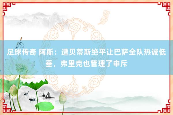 足球传奇 阿斯：遭贝蒂斯绝平让巴萨全队热诚低垂，弗里克也管理了申斥