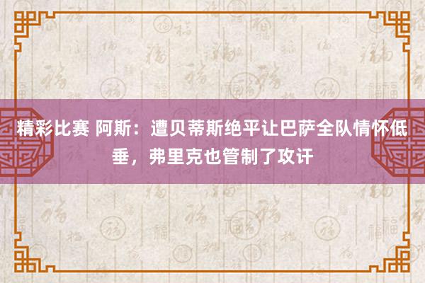 精彩比赛 阿斯：遭贝蒂斯绝平让巴萨全队情怀低垂，弗里克也管制了攻讦