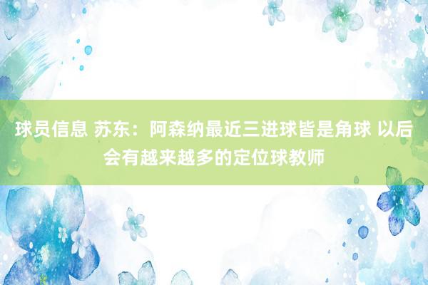 球员信息 苏东：阿森纳最近三进球皆是角球 以后会有越来越多的定位球教师