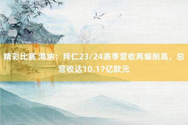 精彩比赛 海纳：拜仁23/24赛季营收再编削高，总营收达10.17亿欧元