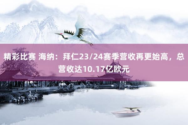 精彩比赛 海纳：拜仁23/24赛季营收再更始高，总营收达10.17亿欧元