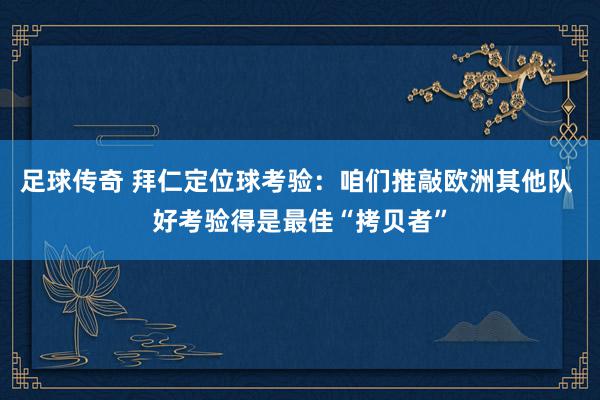 足球传奇 拜仁定位球考验：咱们推敲欧洲其他队 好考验得是最佳“拷贝者”