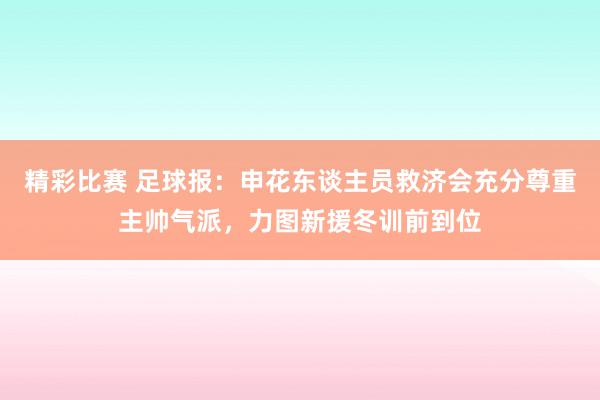 精彩比赛 足球报：申花东谈主员救济会充分尊重主帅气派，力图新援冬训前到位