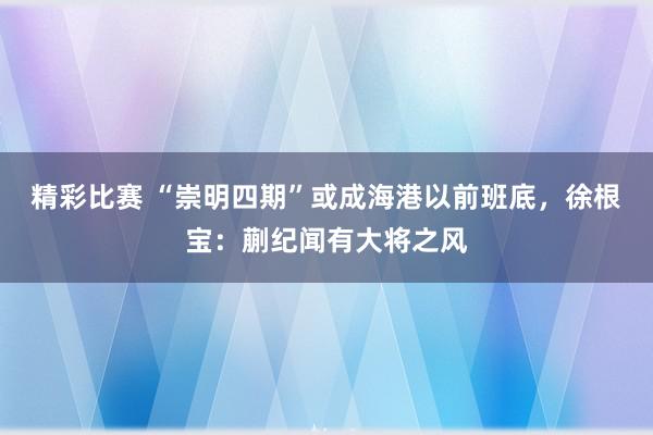 精彩比赛 “崇明四期”或成海港以前班底，徐根宝：蒯纪闻有大将之风