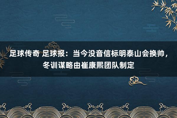 足球传奇 足球报：当今没音信标明泰山会换帅，冬训谋略由崔康熙团队制定