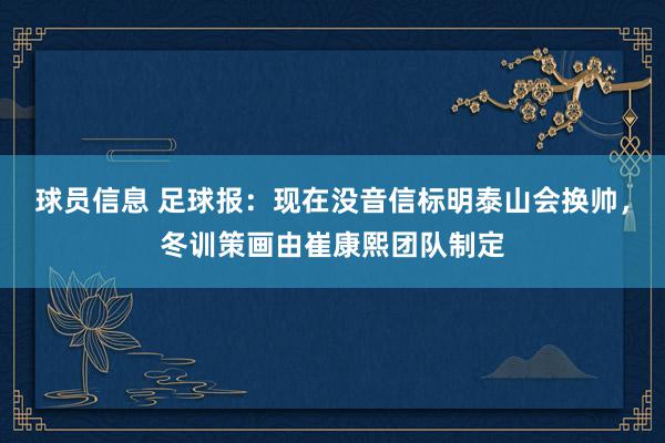 球员信息 足球报：现在没音信标明泰山会换帅，冬训策画由崔康熙团队制定