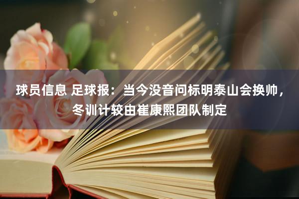 球员信息 足球报：当今没音问标明泰山会换帅，冬训计较由崔康熙团队制定