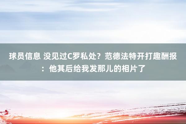 球员信息 没见过C罗私处？范德法特开打趣酬报：他其后给我发那儿的相片了