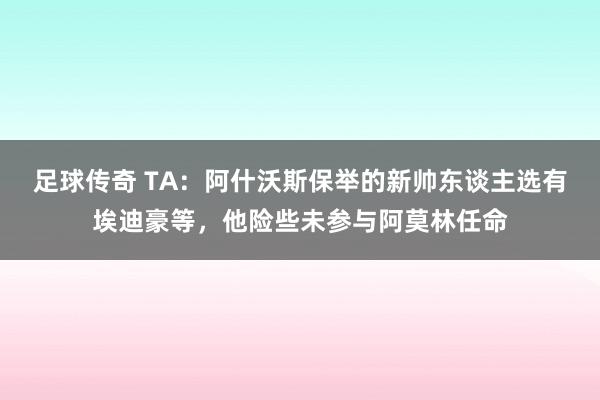 足球传奇 TA：阿什沃斯保举的新帅东谈主选有埃迪豪等，他险些未参与阿莫林任命