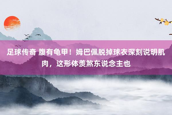 足球传奇 腹有龟甲！姆巴佩脱掉球衣深刻说明肌肉，这形体羡煞东说念主也