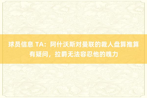 球员信息 TA：阿什沃斯对曼联的裁人盘算推算有疑问，拉爵无法容忍他的魄力