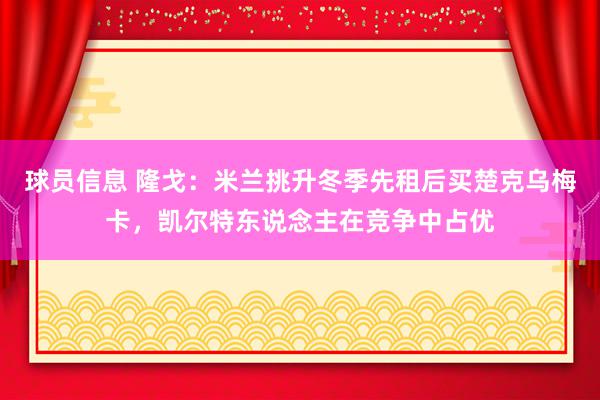 球员信息 隆戈：米兰挑升冬季先租后买楚克乌梅卡，凯尔特东说念主在竞争中占优