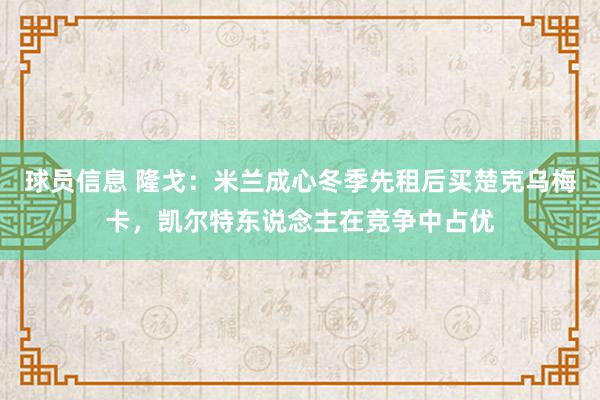 球员信息 隆戈：米兰成心冬季先租后买楚克乌梅卡，凯尔特东说念主在竞争中占优