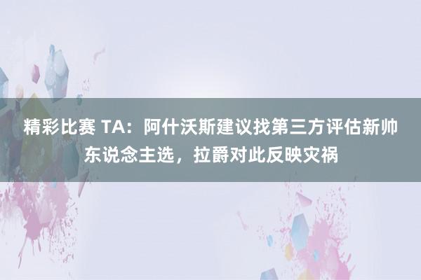 精彩比赛 TA：阿什沃斯建议找第三方评估新帅东说念主选，拉爵对此反映灾祸