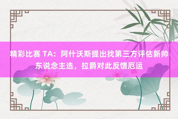 精彩比赛 TA：阿什沃斯提出找第三方评估新帅东说念主选，拉爵对此反馈厄运