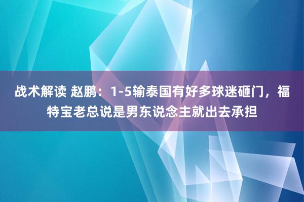 战术解读 赵鹏：1-5输泰国有好多球迷砸门，福特宝老总说是男东说念主就出去承担