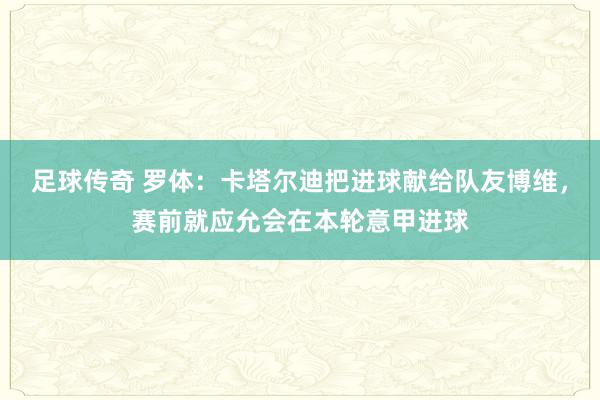 足球传奇 罗体：卡塔尔迪把进球献给队友博维，赛前就应允会在本轮意甲进球