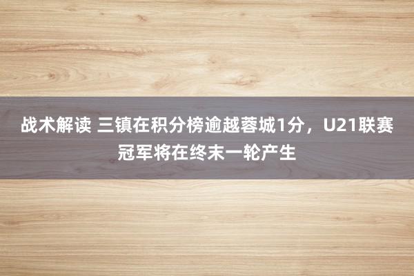 战术解读 三镇在积分榜逾越蓉城1分，U21联赛冠军将在终末一轮产生