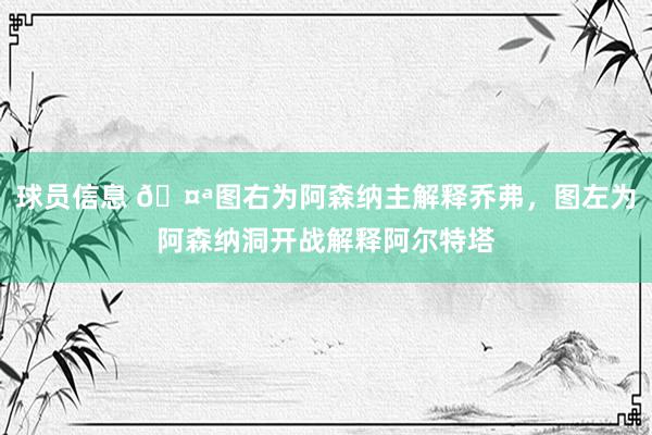 球员信息 🤪图右为阿森纳主解释乔弗，图左为阿森纳洞开战解释阿尔特塔