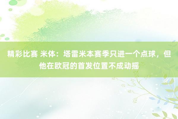 精彩比赛 米体：塔雷米本赛季只进一个点球，但他在欧冠的首发位置不成动摇