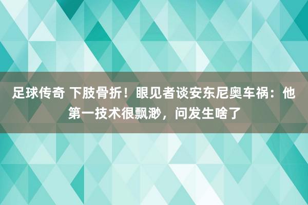 足球传奇 下肢骨折！眼见者谈安东尼奥车祸：他第一技术很飘渺，问发生啥了