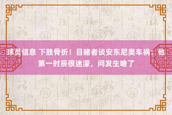 球员信息 下肢骨折！目睹者谈安东尼奥车祸：他第一时辰很迷濛，问发生啥了