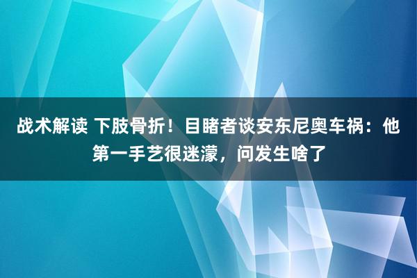 战术解读 下肢骨折！目睹者谈安东尼奥车祸：他第一手艺很迷濛，问发生啥了