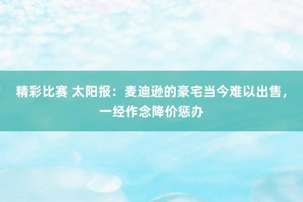 精彩比赛 太阳报：麦迪逊的豪宅当今难以出售，一经作念降价惩办