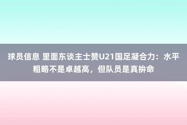 球员信息 里面东谈主士赞U21国足凝合力：水平粗略不是卓越高，但队员是真拚命