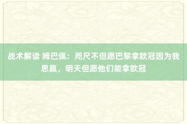 战术解读 姆巴佩：咫尺不但愿巴黎拿欧冠因为我思赢，明天但愿他们能拿欧冠