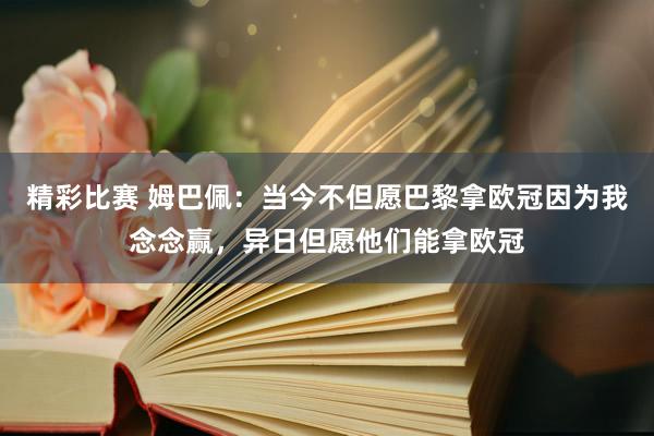 精彩比赛 姆巴佩：当今不但愿巴黎拿欧冠因为我念念赢，异日但愿他们能拿欧冠