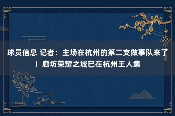 球员信息 记者：主场在杭州的第二支做事队来了！廊坊荣耀之城已在杭州王人集