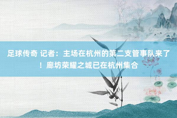 足球传奇 记者：主场在杭州的第二支管事队来了！廊坊荣耀之城已在杭州集合