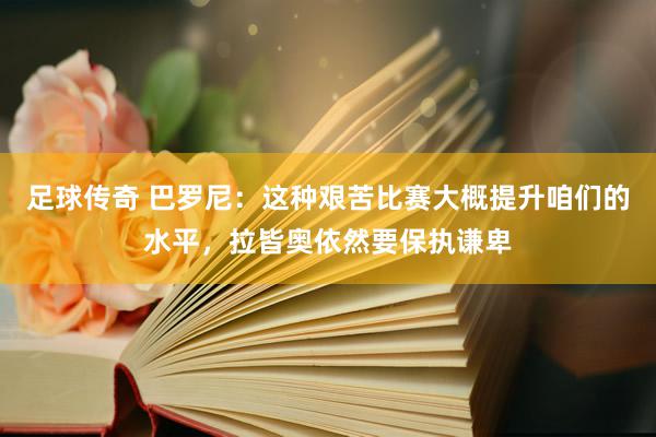 足球传奇 巴罗尼：这种艰苦比赛大概提升咱们的水平，拉皆奥依然要保执谦卑