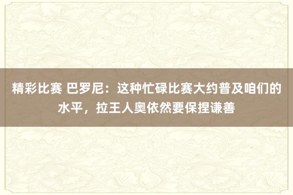 精彩比赛 巴罗尼：这种忙碌比赛大约普及咱们的水平，拉王人奥依然要保捏谦善