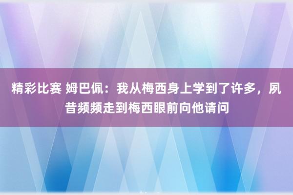 精彩比赛 姆巴佩：我从梅西身上学到了许多，夙昔频频走到梅西眼前向他请问