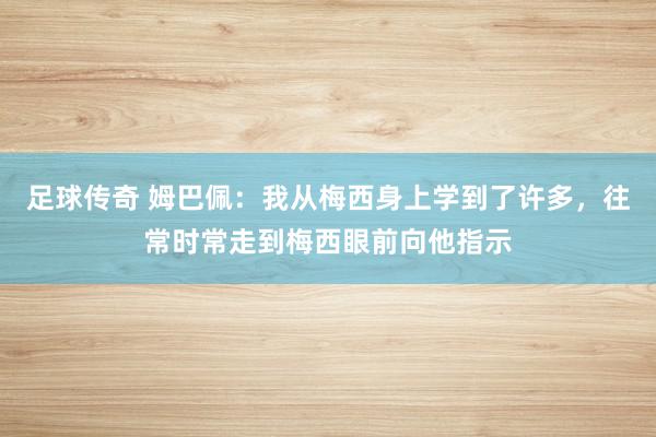 足球传奇 姆巴佩：我从梅西身上学到了许多，往常时常走到梅西眼前向他指示